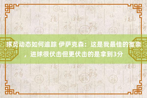 球员动态如何追踪 伊萨克森：这是我最佳的推崇，进球很伏击但更伏击的是拿到3分