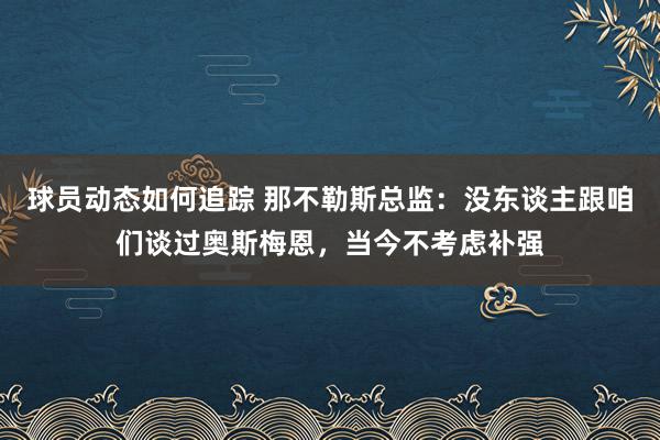 球员动态如何追踪 那不勒斯总监：没东谈主跟咱们谈过奥斯梅恩，当今不考虑补强