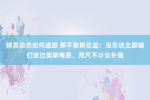 球员动态如何追踪 那不勒斯总监：没东谈主跟咱们谈过奥斯梅恩，咫尺不计议补强