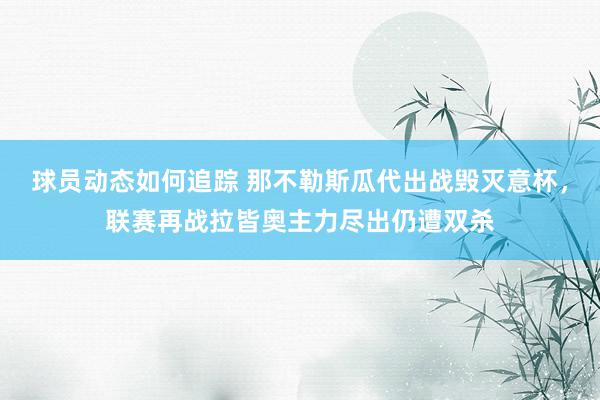 球员动态如何追踪 那不勒斯瓜代出战毁灭意杯，联赛再战拉皆奥主力尽出仍遭双杀