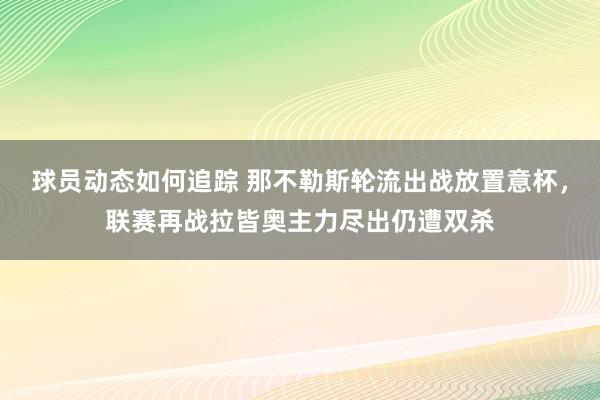 球员动态如何追踪 那不勒斯轮流出战放置意杯，联赛再战拉皆奥主力尽出仍遭双杀