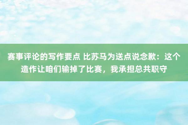 赛事评论的写作要点 比苏马为送点说念歉：这个造作让咱们输掉了比赛，我承担总共职守