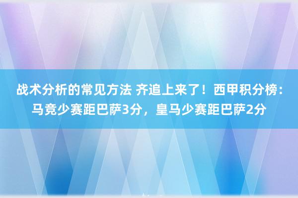 战术分析的常见方法 齐追上来了！西甲积分榜：马竞少赛距巴萨3分，皇马少赛距巴萨2分