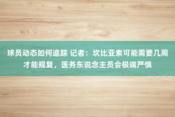 球员动态如何追踪 记者：坎比亚索可能需要几周才能规复，医务东说念主员会极端严慎