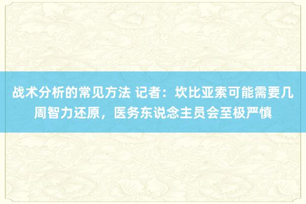 战术分析的常见方法 记者：坎比亚索可能需要几周智力还原，医务东说念主员会至极严慎