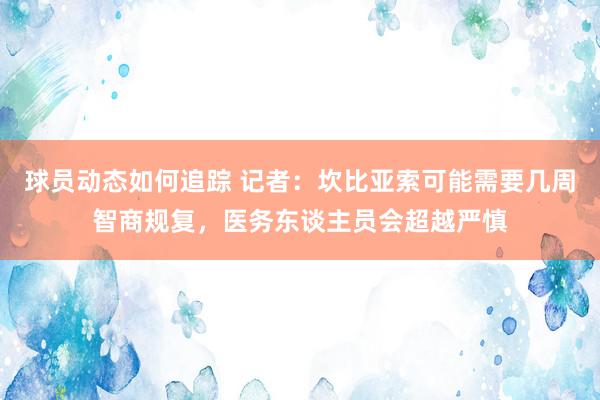 球员动态如何追踪 记者：坎比亚索可能需要几周智商规复，医务东谈主员会超越严慎