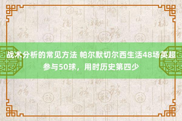 战术分析的常见方法 帕尔默切尔西生活48场英超参与50球，用时历史第四少