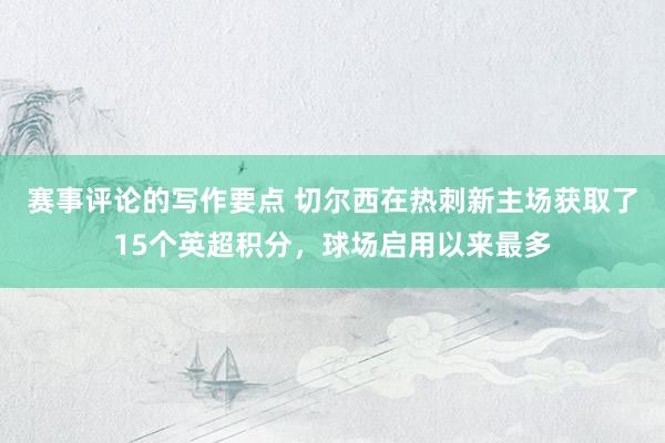 赛事评论的写作要点 切尔西在热刺新主场获取了15个英超积分，球场启用以来最多