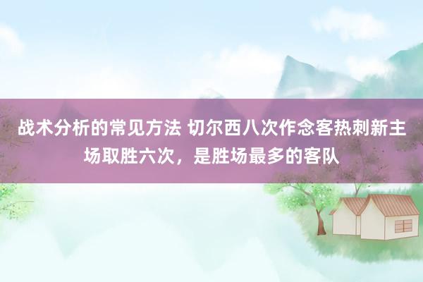 战术分析的常见方法 切尔西八次作念客热刺新主场取胜六次，是胜场最多的客队