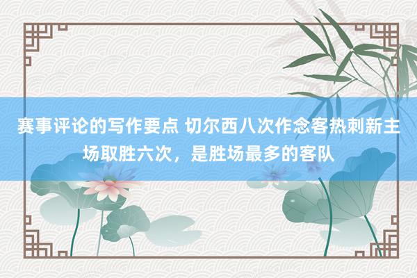 赛事评论的写作要点 切尔西八次作念客热刺新主场取胜六次，是胜场最多的客队