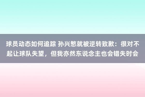 球员动态如何追踪 孙兴慜就被逆转致歉：很对不起让球队失望，但我亦然东说念主也会错失时会