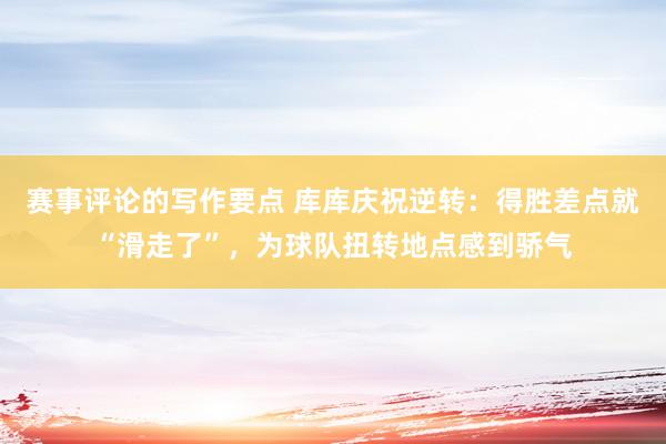 赛事评论的写作要点 库库庆祝逆转：得胜差点就“滑走了”，为球队扭转地点感到骄气