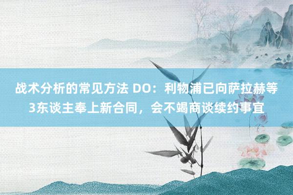 战术分析的常见方法 DO：利物浦已向萨拉赫等3东谈主奉上新合同，会不竭商谈续约事宜