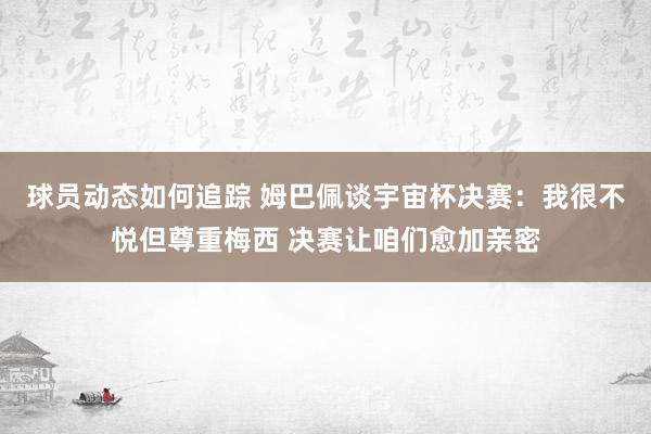 球员动态如何追踪 姆巴佩谈宇宙杯决赛：我很不悦但尊重梅西 决赛让咱们愈加亲密