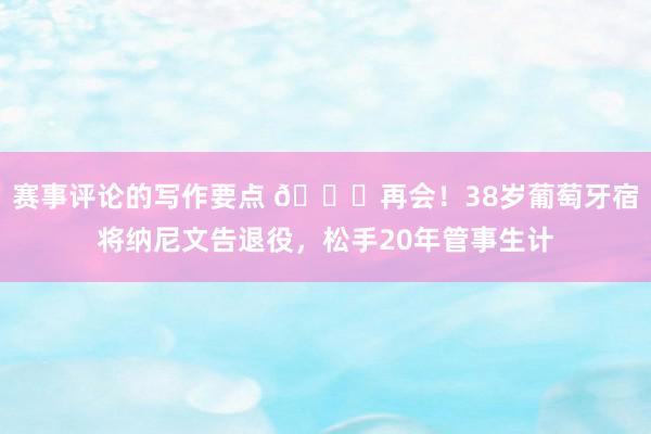 赛事评论的写作要点 👋再会！38岁葡萄牙宿将纳尼文告退役，松手20年管事生计