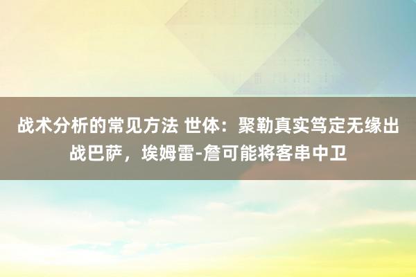 战术分析的常见方法 世体：聚勒真实笃定无缘出战巴萨，埃姆雷-詹可能将客串中卫