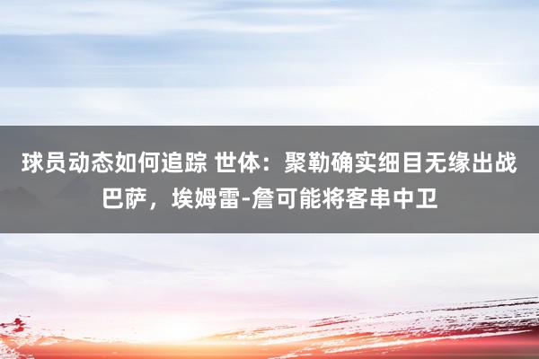 球员动态如何追踪 世体：聚勒确实细目无缘出战巴萨，埃姆雷-詹可能将客串中卫