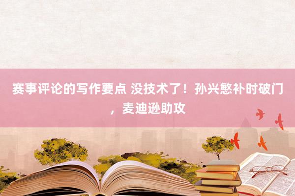 赛事评论的写作要点 没技术了！孙兴慜补时破门，麦迪逊助攻