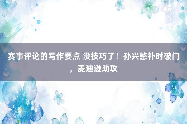 赛事评论的写作要点 没技巧了！孙兴慜补时破门，麦迪逊助攻