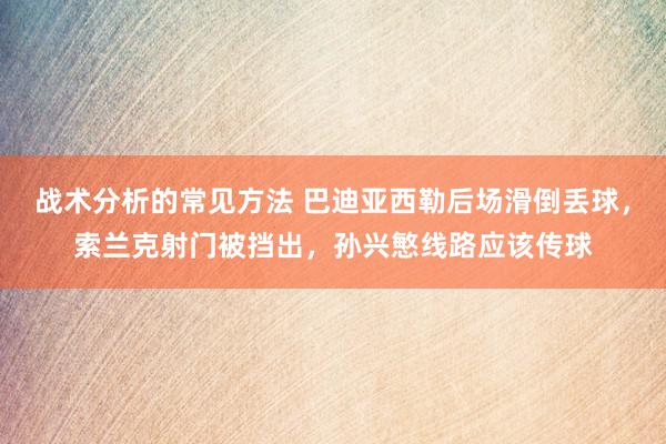 战术分析的常见方法 巴迪亚西勒后场滑倒丢球，索兰克射门被挡出，孙兴慜线路应该传球