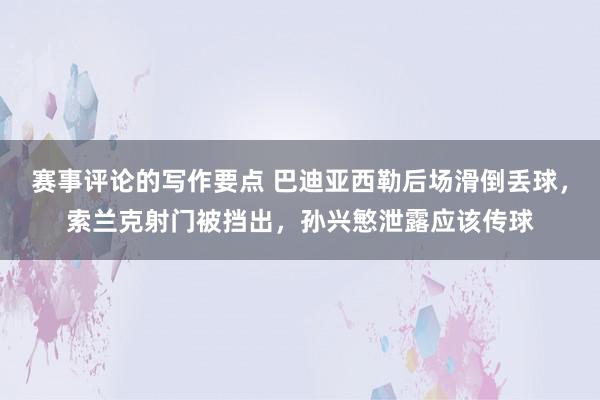 赛事评论的写作要点 巴迪亚西勒后场滑倒丢球，索兰克射门被挡出，孙兴慜泄露应该传球