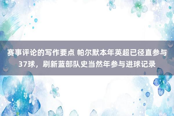 赛事评论的写作要点 帕尔默本年英超已径直参与37球，刷新蓝部队史当然年参与进球记录