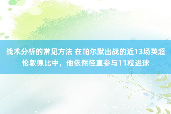 战术分析的常见方法 在帕尔默出战的近13场英超伦敦德比中，他依然径直参与11粒进球