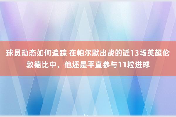 球员动态如何追踪 在帕尔默出战的近13场英超伦敦德比中，他还是平直参与11粒进球