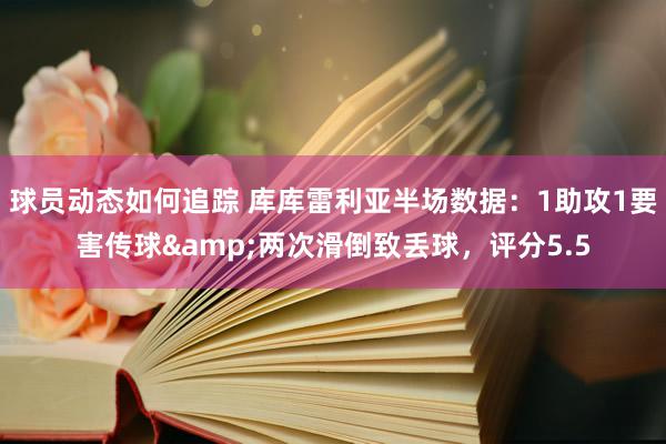 球员动态如何追踪 库库雷利亚半场数据：1助攻1要害传球&两次滑倒致丢球，评分5.5