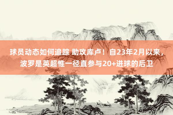 球员动态如何追踪 助攻库卢！自23年2月以来，波罗是英超惟一径直参与20+进球的后卫