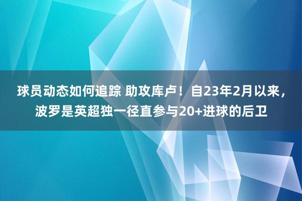 球员动态如何追踪 助攻库卢！自23年2月以来，波罗是英超独一径直参与20+进球的后卫