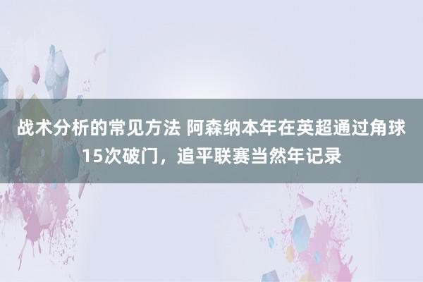 战术分析的常见方法 阿森纳本年在英超通过角球15次破门，追平联赛当然年记录