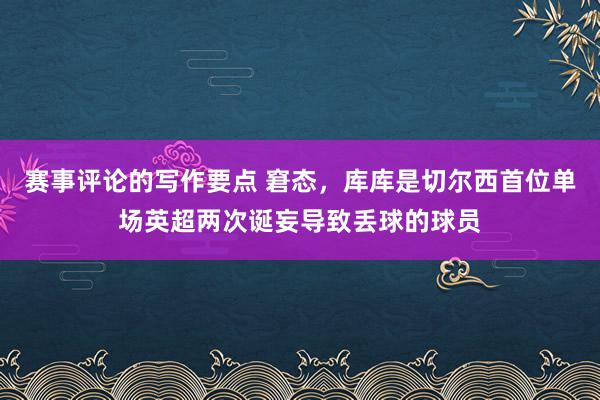 赛事评论的写作要点 窘态，库库是切尔西首位单场英超两次诞妄导致丢球的球员