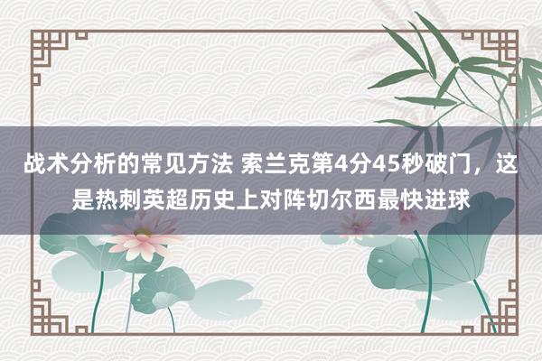 战术分析的常见方法 索兰克第4分45秒破门，这是热刺英超历史上对阵切尔西最快进球