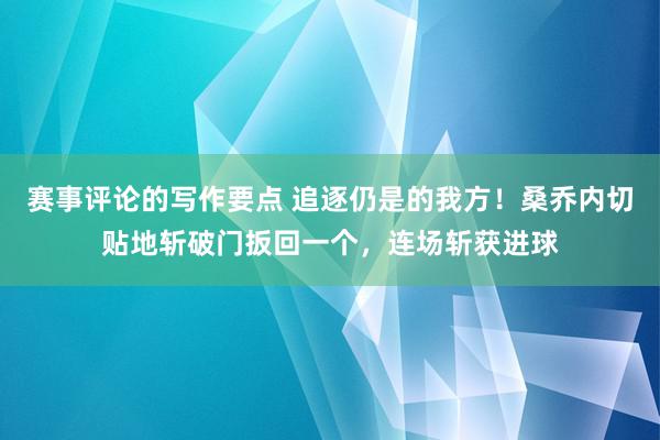 赛事评论的写作要点 追逐仍是的我方！桑乔内切贴地斩破门扳回一个，连场斩获进球