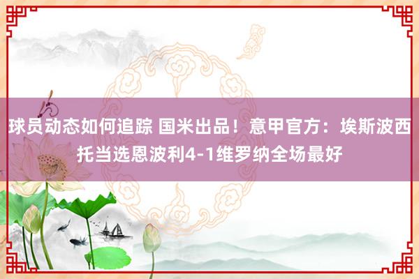 球员动态如何追踪 国米出品！意甲官方：埃斯波西托当选恩波利4-1维罗纳全场最好