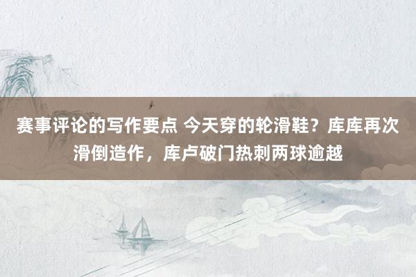 赛事评论的写作要点 今天穿的轮滑鞋？库库再次滑倒造作，库卢破门热刺两球逾越