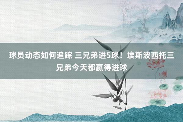 球员动态如何追踪 三兄弟进5球！埃斯波西托三兄弟今天都赢得进球