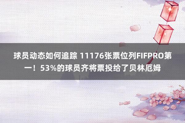 球员动态如何追踪 11176张票位列FIFPRO第一！53%的球员齐将票投给了贝林厄姆