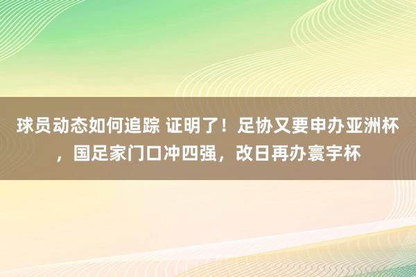 球员动态如何追踪 证明了！足协又要申办亚洲杯，国足家门口冲四强，改日再办寰宇杯