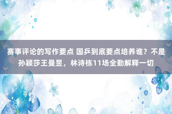 赛事评论的写作要点 国乒到底要点培养谁？不是孙颖莎王曼昱，林诗栋11场全勤解释一切