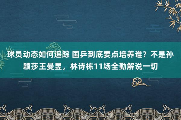 球员动态如何追踪 国乒到底要点培养谁？不是孙颖莎王曼昱，林诗栋11场全勤解说一切