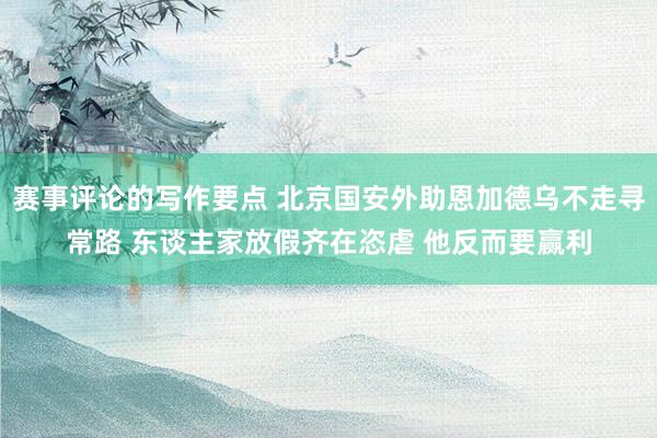 赛事评论的写作要点 北京国安外助恩加德乌不走寻常路 东谈主家放假齐在恣虐 他反而要赢利