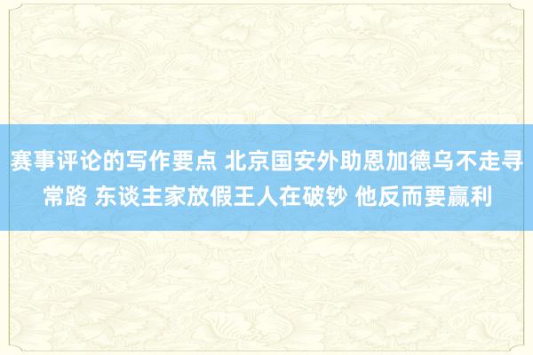 赛事评论的写作要点 北京国安外助恩加德乌不走寻常路 东谈主家放假王人在破钞 他反而要赢利