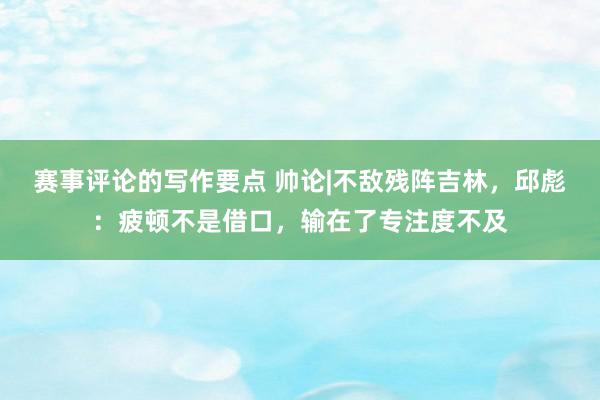 赛事评论的写作要点 帅论|不敌残阵吉林，邱彪：疲顿不是借口，输在了专注度不及