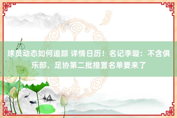 球员动态如何追踪 详情日历！名记李璇：不含俱乐部，足协第二批措置名单要来了