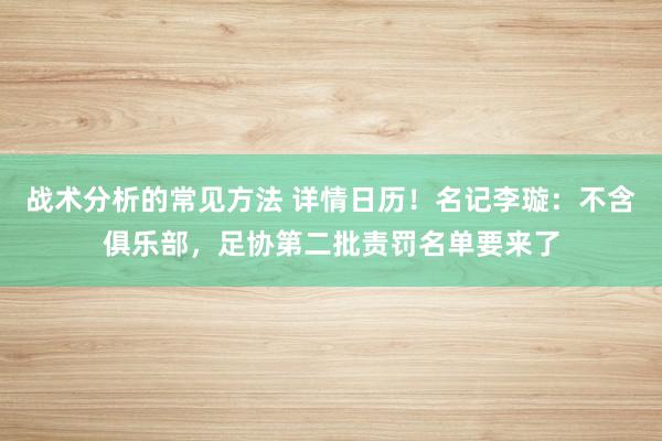 战术分析的常见方法 详情日历！名记李璇：不含俱乐部，足协第二批责罚名单要来了