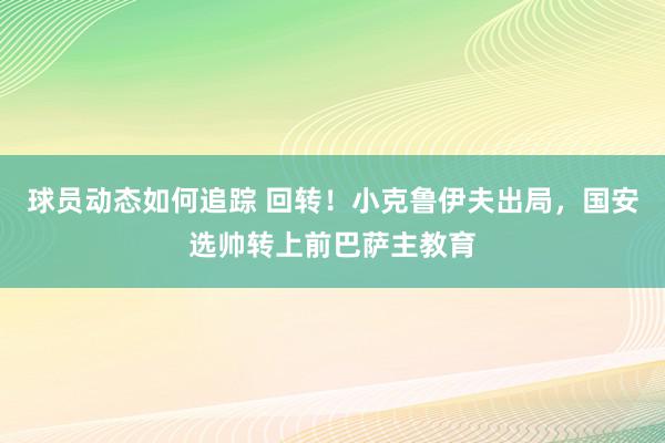 球员动态如何追踪 回转！小克鲁伊夫出局，国安选帅转上前巴萨主教育