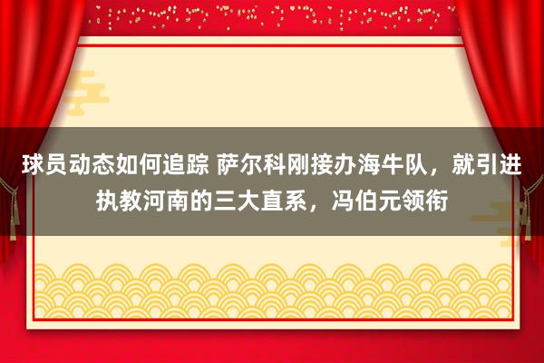 球员动态如何追踪 萨尔科刚接办海牛队，就引进执教河南的三大直系，冯伯元领衔