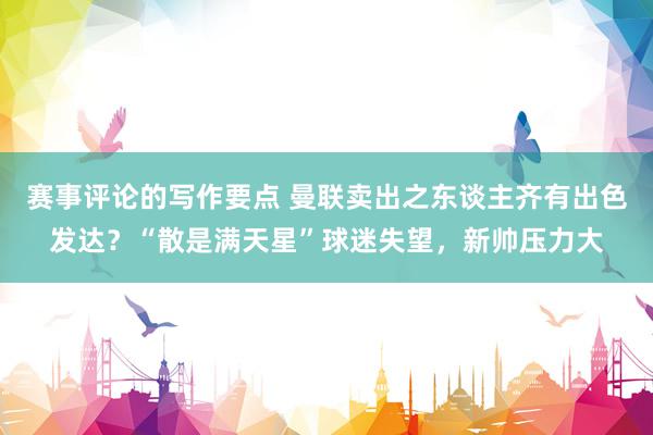 赛事评论的写作要点 曼联卖出之东谈主齐有出色发达？“散是满天星”球迷失望，新帅压力大